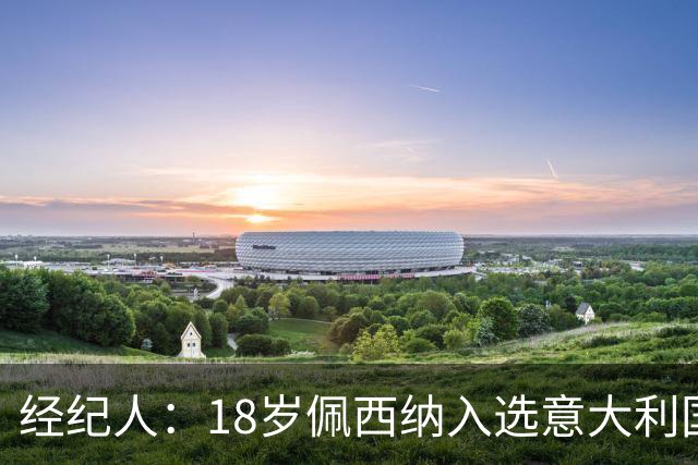 经纪人：18岁佩西纳入选意大利国家队令人骄傲，他只需要做好自己